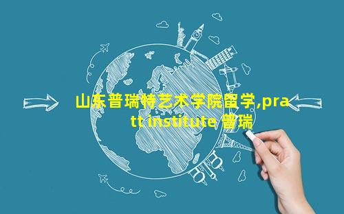 山东普瑞特艺术学院留学,pratt institute 普瑞特艺术学院